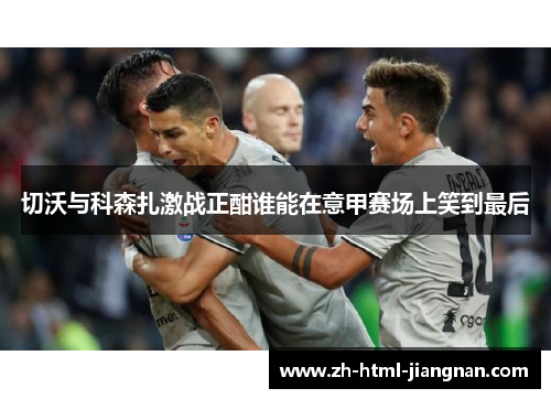 切沃与科森扎激战正酣谁能在意甲赛场上笑到最后