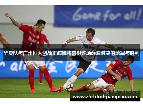 华夏队与广州恒大激战正酣谁将赢得这场巅峰对决的荣耀与胜利