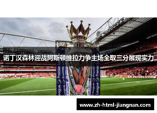 诺丁汉森林迎战阿斯顿维拉力争主场全取三分展现实力